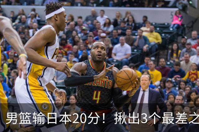 男篮输日本20分！揪出3个最差之人，坑惨了球队
