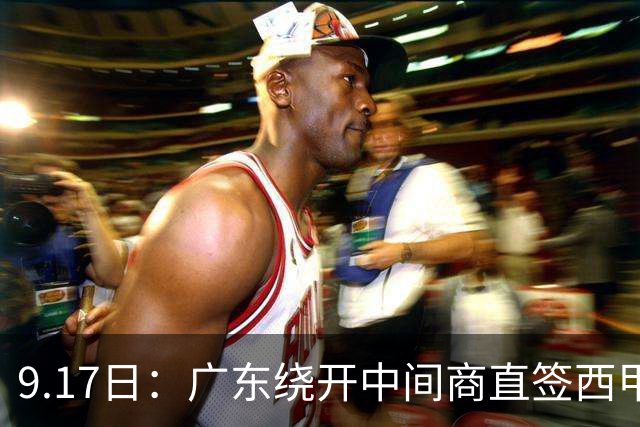 9.17日：广东绕开中间商直签西甲效率王惹众怒？新帅欧洲淘人碰外援新规，宏远这局谁亏谁赚
